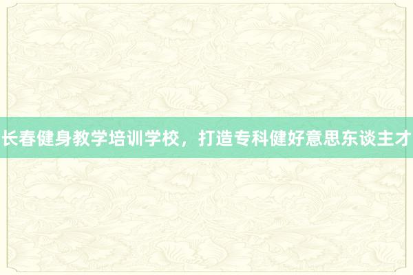 长春健身教学培训学校，打造专科健好意思东谈主才